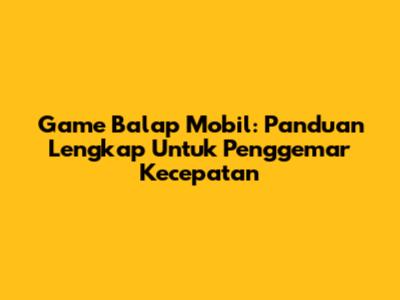 **Game Balap Mobil:** Panduan Lengkap Untuk Penggemar Kecepatan