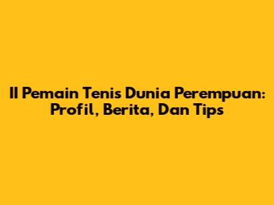 **II Pemain Tenis Dunia Perempuan: Profil, Berita, Dan Tips**