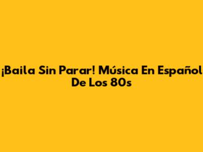 ¡Baila Sin Parar! Música En Español De Los 80s