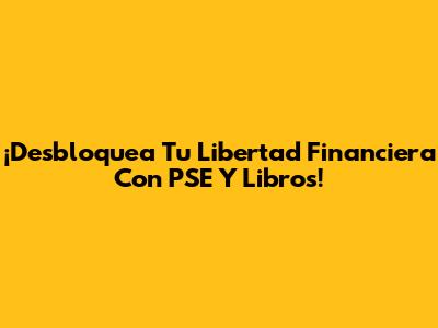¡Desbloquea Tu Libertad Financiera Con PSE Y Libros!