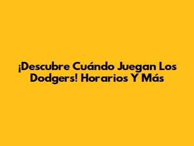 ¡Descubre Cuándo Juegan Los Dodgers! Horarios Y Más