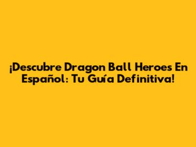 ¡Descubre Dragon Ball Heroes En Español: Tu Guía Definitiva!