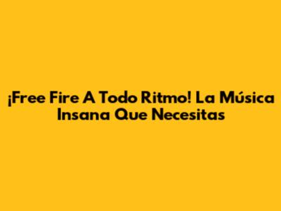 ¡Free Fire A Todo Ritmo! La Música Insana Que Necesitas