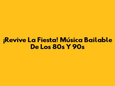 ¡Revive La Fiesta! Música Bailable De Los 80s Y 90s