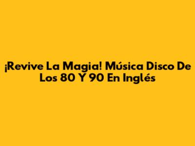 ¡Revive La Magia! Música Disco De Los 80 Y 90 En Inglés
