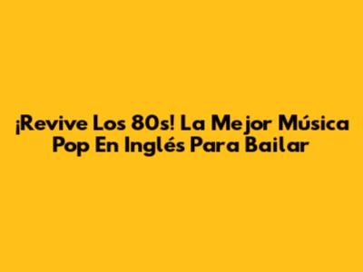 ¡Revive Los 80s! La Mejor Música Pop En Inglés Para Bailar