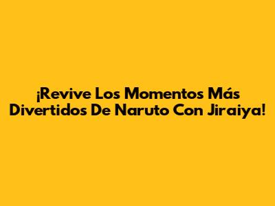 ¡Revive Los Momentos Más Divertidos De Naruto Con Jiraiya!