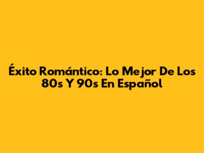 Éxito Romántico: Lo Mejor De Los 80s Y 90s En Español