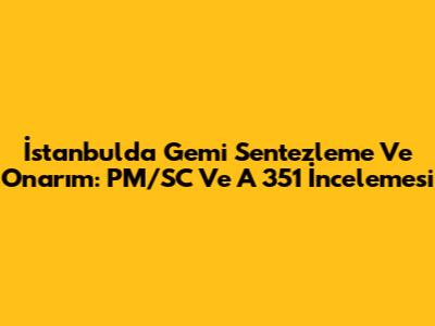 İstanbul'da Gemi Sentezleme Ve Onarım: PM/SC Ve A 351 İncelemesi