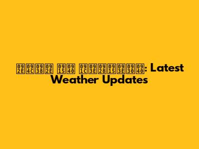 मौसम की जानकारी: Latest Weather Updates
