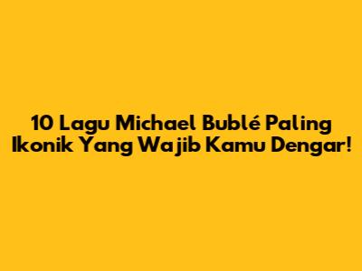 10 Lagu Michael Bublé Paling Ikonik Yang Wajib Kamu Dengar!