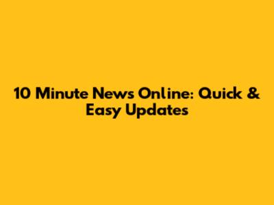 10 Minute News Online: Quick & Easy Updates