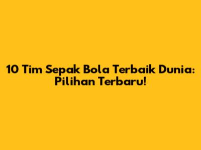 10 Tim Sepak Bola Terbaik Dunia: Pilihan Terbaru!