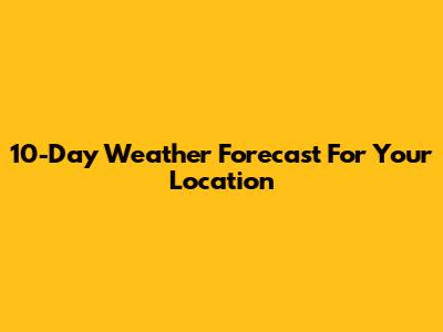 10-Day Weather Forecast For Your Location