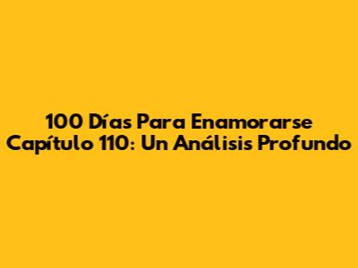 100 Días Para Enamorarse Capítulo 110: Un Análisis Profundo