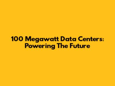 100 Megawatt Data Centers: Powering The Future