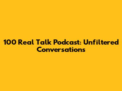 100 Real Talk Podcast: Unfiltered Conversations