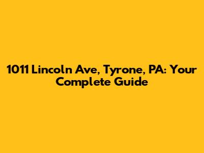1011 Lincoln Ave, Tyrone, PA: Your Complete Guide