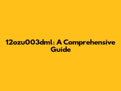 12ozu003dml: A Comprehensive Guide