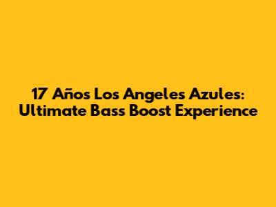 17 Años Los Angeles Azules: Ultimate Bass Boost Experience