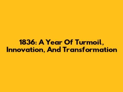 1836: A Year Of Turmoil, Innovation, And Transformation