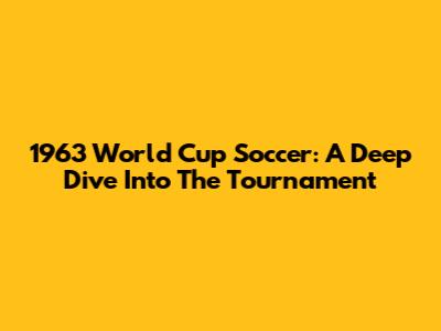 1963 World Cup Soccer: A Deep Dive Into The Tournament