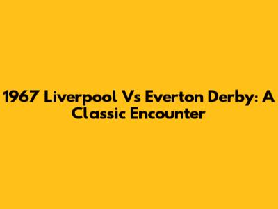 1967 Liverpool Vs Everton Derby: A Classic Encounter