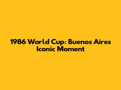 1986 World Cup: Buenos Aires' Iconic Moment