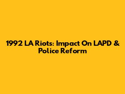 1992 LA Riots: Impact On LAPD & Police Reform