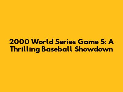 2000 World Series Game 5: A Thrilling Baseball Showdown