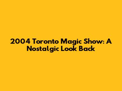 2004 Toronto Magic Show: A Nostalgic Look Back