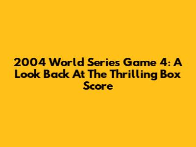 2004 World Series Game 4: A Look Back At The Thrilling Box Score