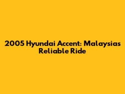 2005 Hyundai Accent: Malaysia's Reliable Ride