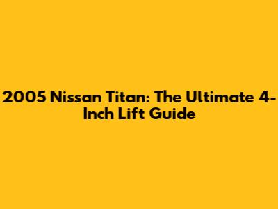 2005 Nissan Titan: The Ultimate 4-Inch Lift Guide