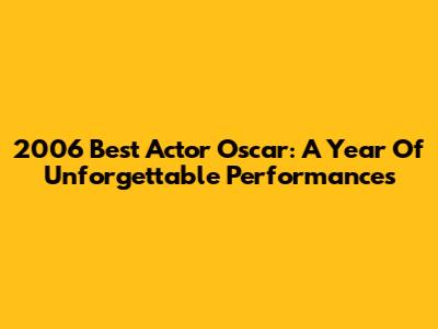 2006 Best Actor Oscar: A Year Of Unforgettable Performances
