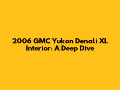 2006 GMC Yukon Denali XL Interior: A Deep Dive