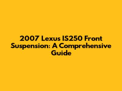2007 Lexus IS250 Front Suspension: A Comprehensive Guide