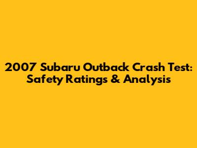 2007 Subaru Outback Crash Test: Safety Ratings & Analysis