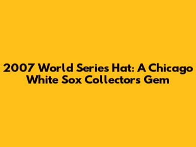 2007 World Series Hat: A Chicago White Sox Collector's Gem