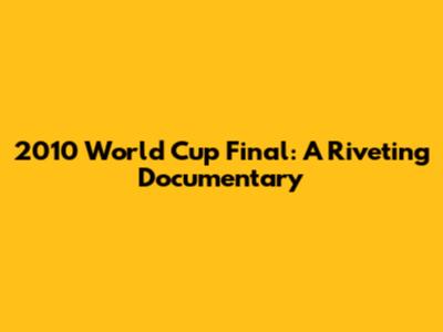 2010 World Cup Final: A Riveting Documentary