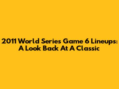 2011 World Series Game 6 Lineups: A Look Back At A Classic