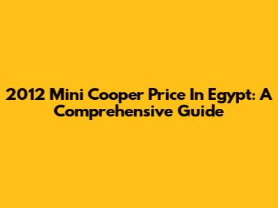 2012 Mini Cooper Price In Egypt: A Comprehensive Guide