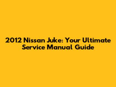 2012 Nissan Juke: Your Ultimate Service Manual Guide