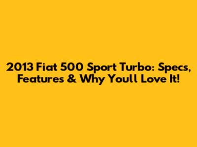 2013 Fiat 500 Sport Turbo: Specs, Features & Why You'll Love It!