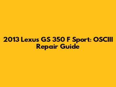 2013 Lexus GS 350 F Sport: OSCIII Repair Guide