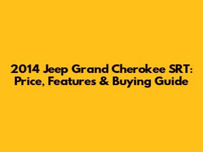2014 Jeep Grand Cherokee SRT: Price, Features & Buying Guide