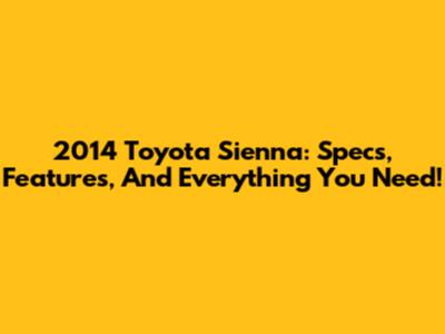 2014 Toyota Sienna: Specs, Features, And Everything You Need!