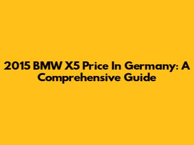 2015 BMW X5 Price In Germany: A Comprehensive Guide