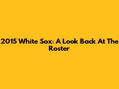 2015 White Sox: A Look Back At The Roster