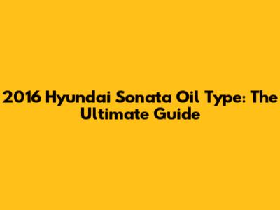 2016 Hyundai Sonata Oil Type: The Ultimate Guide